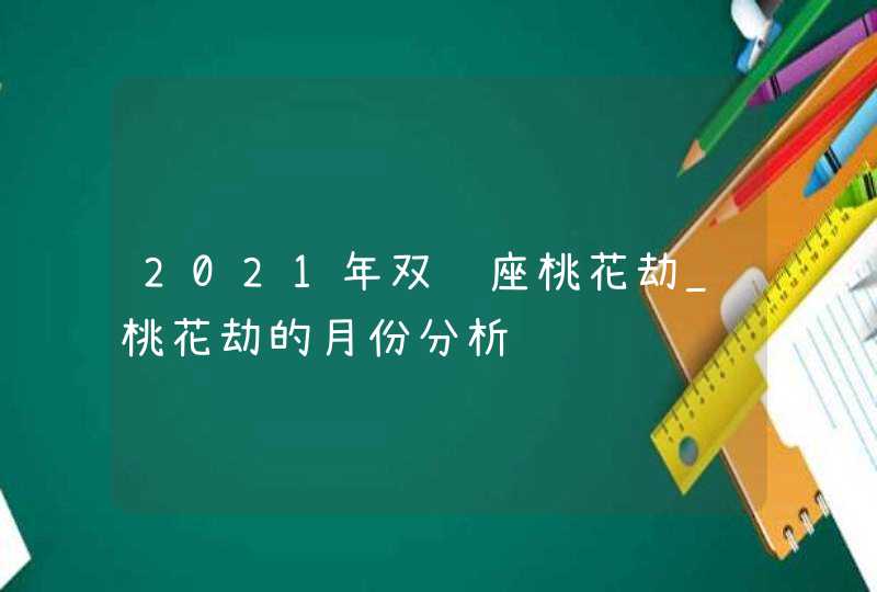 2021年双鱼座桃花劫_桃花劫的月份分析