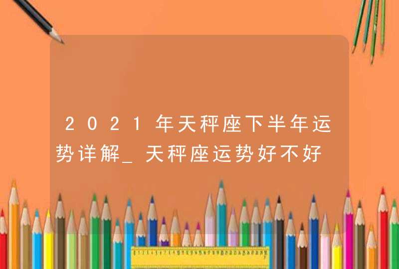 2021年天秤座下半年运势详解_天秤座运势好不好