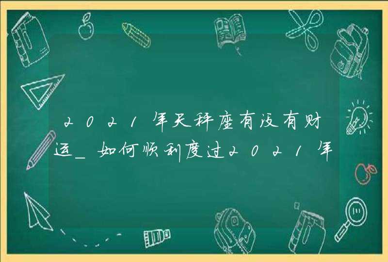 2021年天秤座有没有财运_如何顺利度过2021年