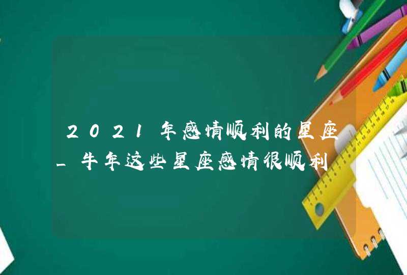 2021年感情顺利的星座_牛年这些星座感情很顺利