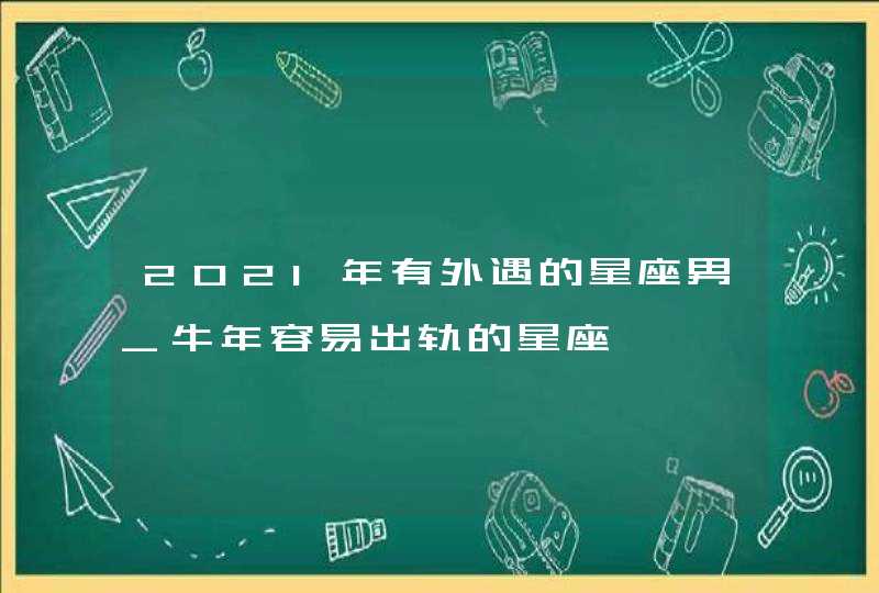 2021年有外遇的星座男_牛年容易出轨的星座