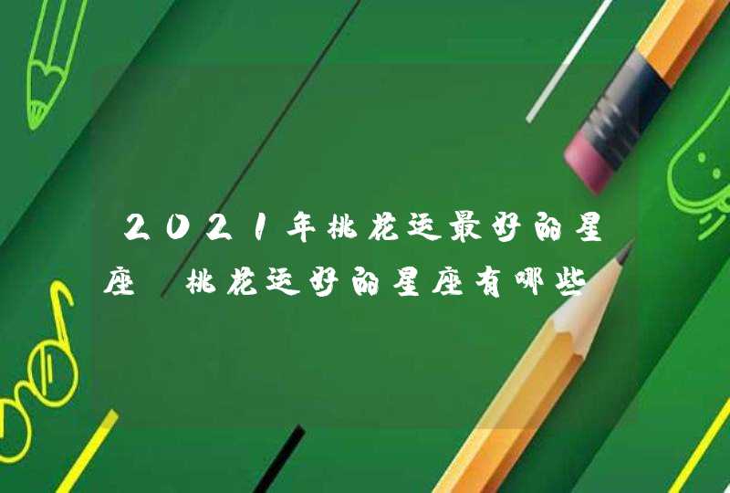 2021年桃花运最好的星座_桃花运好的星座有哪些