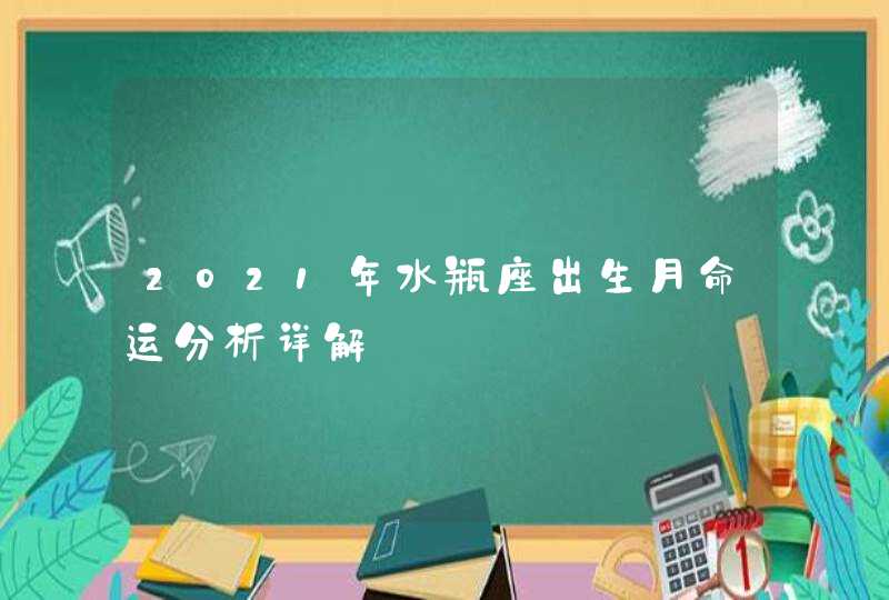 2021年水瓶座出生月命运分析详解