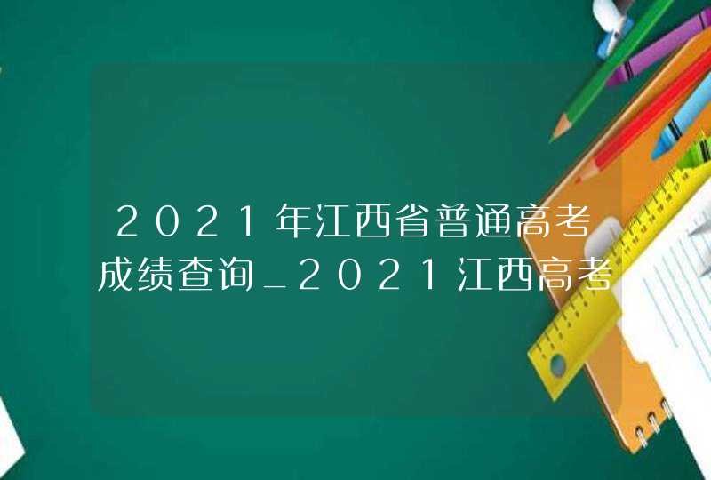 2021年江西省普通高考成绩查询_2021江西高考成绩查询系统入口官网