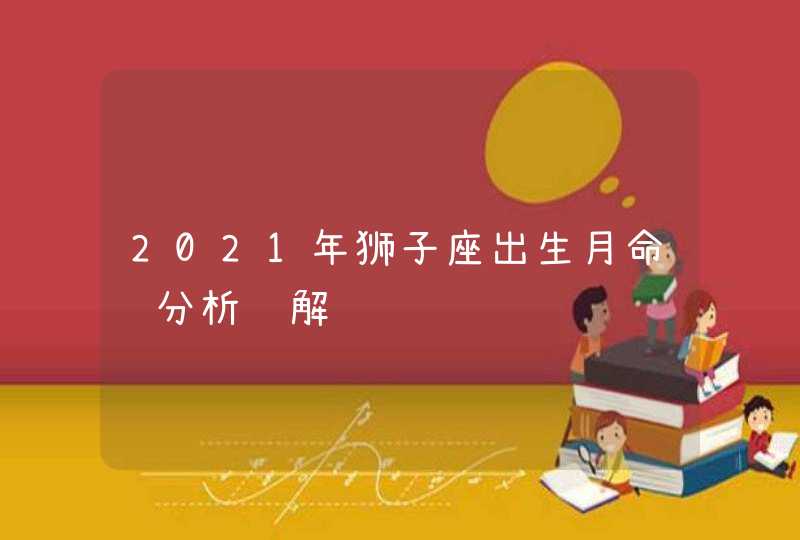 2021年狮子座出生月命运分析详解