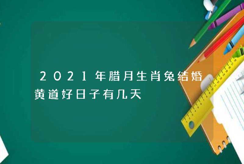 2021年腊月生肖兔结婚黄道好日子有几天