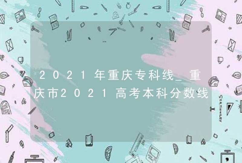 2021年重庆专科线_重庆市2021高考本科分数线