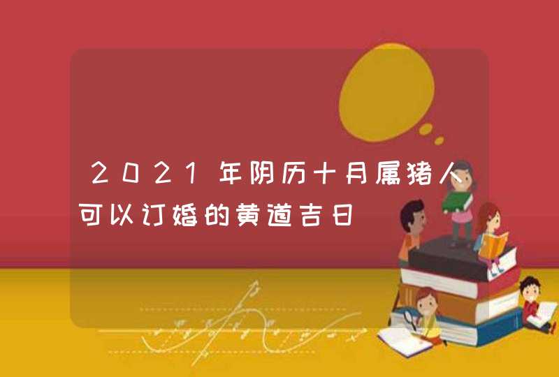 2021年阴历十月属猪人可以订婚的黄道吉日