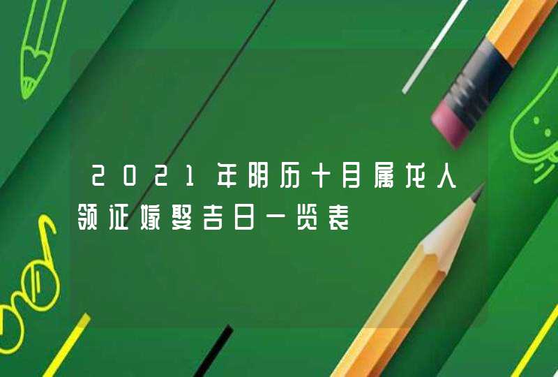 2021年阴历十月属龙人领证嫁娶吉日一览表