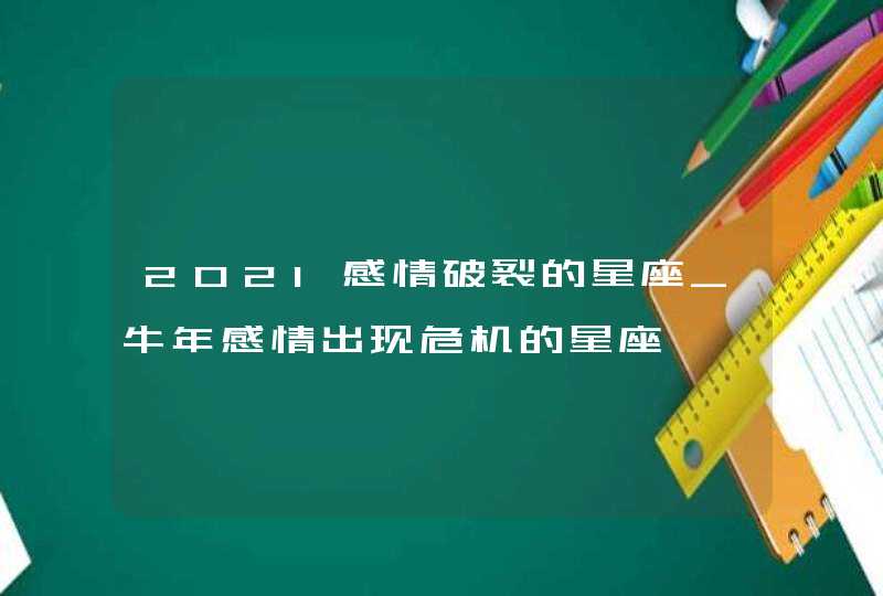 2021感情破裂的星座_牛年感情出现危机的星座