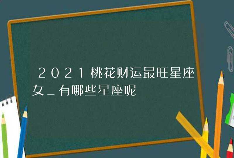 2021桃花财运最旺星座女_有哪些星座呢