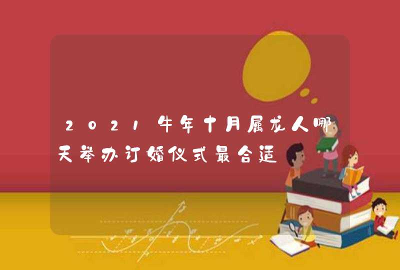 2021牛年十月属龙人哪天举办订婚仪式最合适