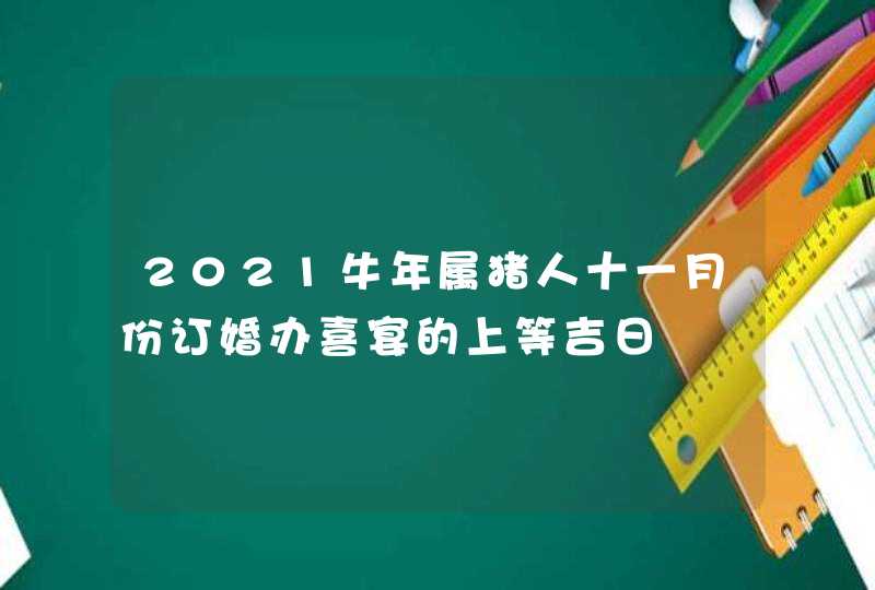 2021牛年属猪人十一月份订婚办喜宴的上等吉日