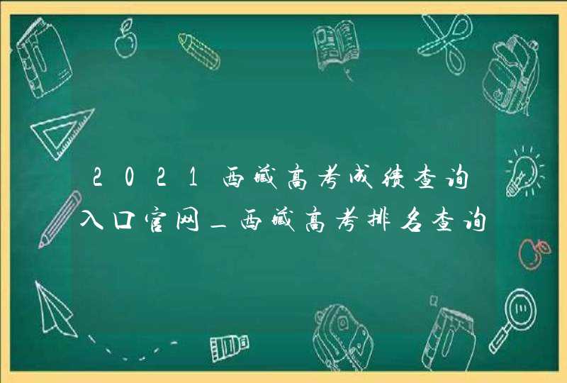 2021西藏高考成绩查询入口官网_西藏高考排名查询2021