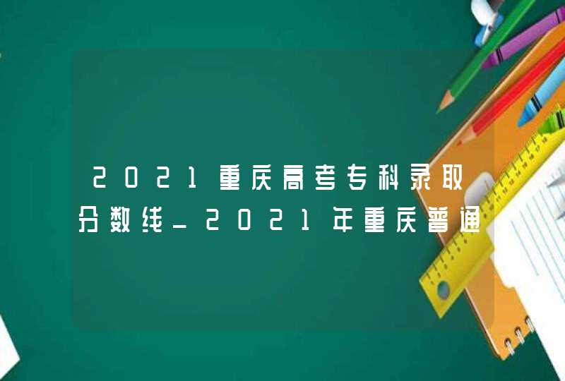2021重庆高考专科录取分数线_2021年重庆普通高考录取分数线
