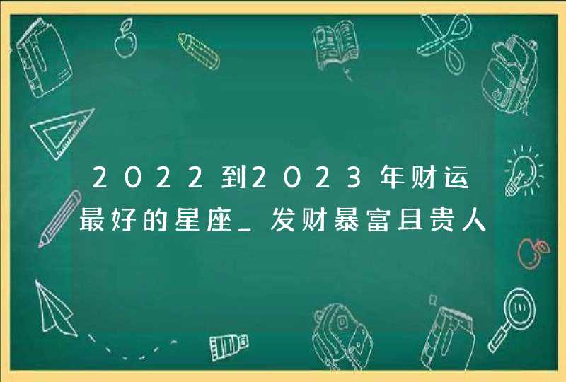 2022到2023年财运最好的星座_发财暴富且贵人运好