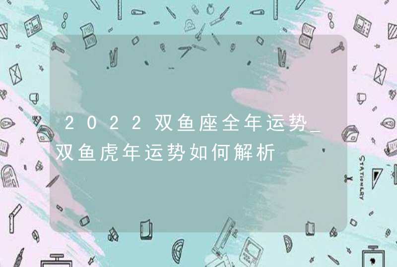 2022双鱼座全年运势_双鱼虎年运势如何解析