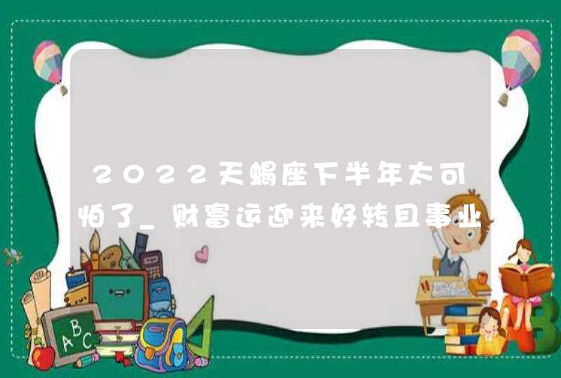 2022天蝎座下半年太可怕了_财富运迎来好转且事业强劲