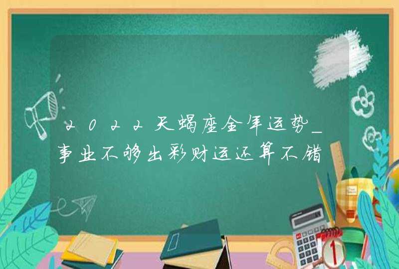 2022天蝎座全年运势_事业不够出彩财运还算不错