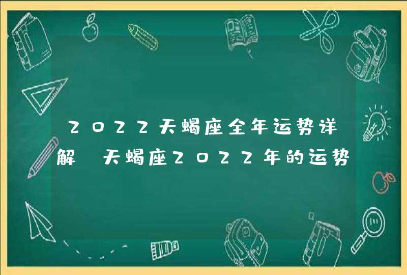 2022天蝎座全年运势详解_天蝎座2022年的运势会如何