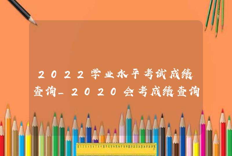 2022学业水平考试成绩查询_2020会考成绩查询网址入口已开通