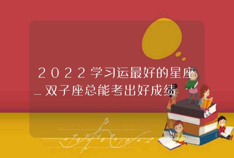 2022学习运最好的星座_双子座总能考出好成绩