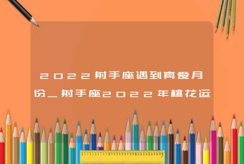 2022射手座遇到真爱月份_射手座2022年桃花运如何