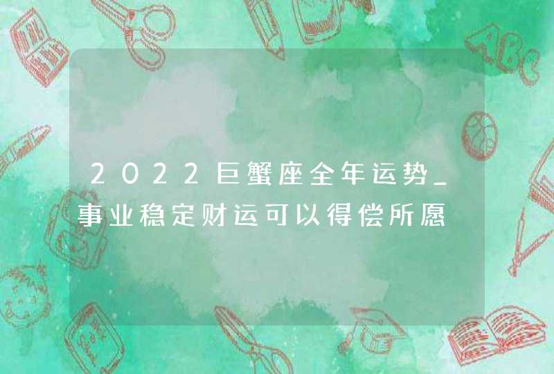 2022巨蟹座全年运势_事业稳定财运可以得偿所愿