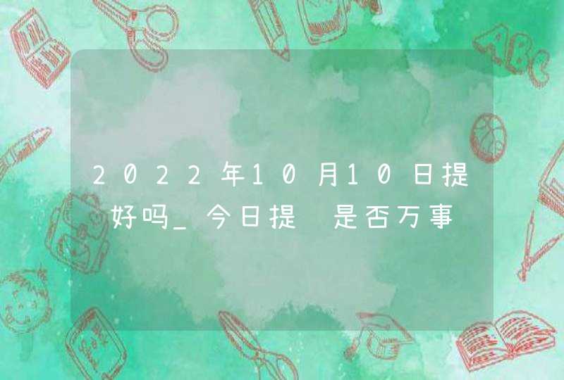 2022年10月10日提车好吗_今日提车是否万事顺心好运傍