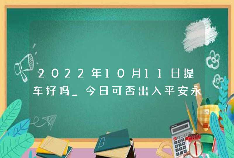 2022年10月11日提车好吗_今日可否出入平安永和谐