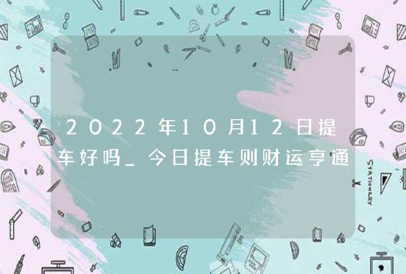 2022年10月12日提车好吗_今日提车则财运亨通不停享