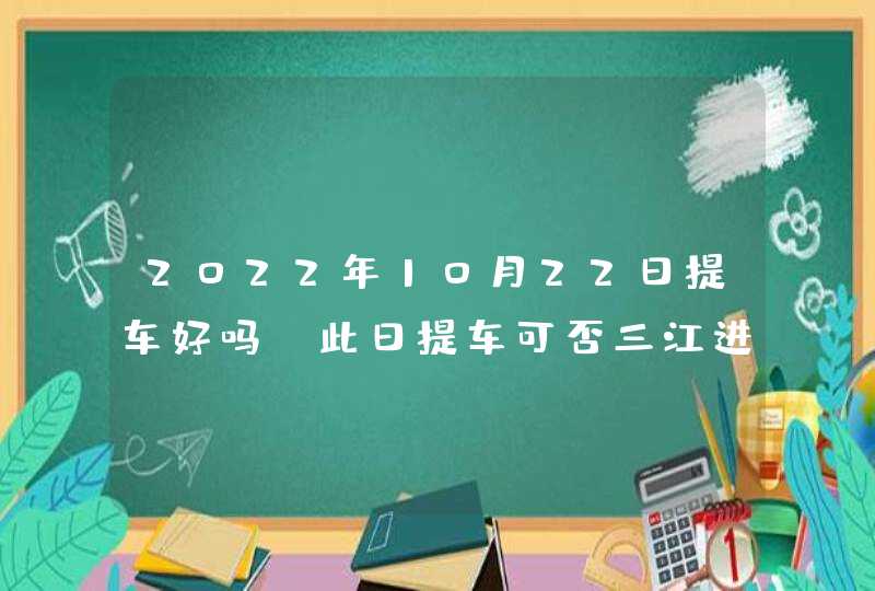 2022年10月22日提车好吗_此日提车可否三江进宝财源广