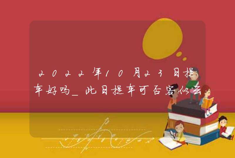 2022年10月23日提车好吗_此日提车可否客似云来生意旺