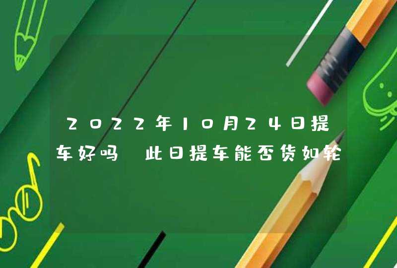 2022年10月24日提车好吗_此日提车能否货如轮转财源广