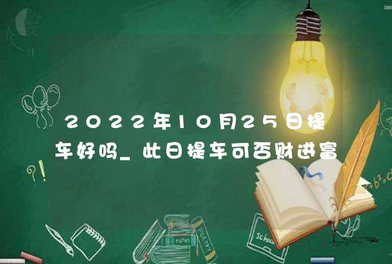 2022年10月25日提车好吗_此日提车可否财进富门千金聚