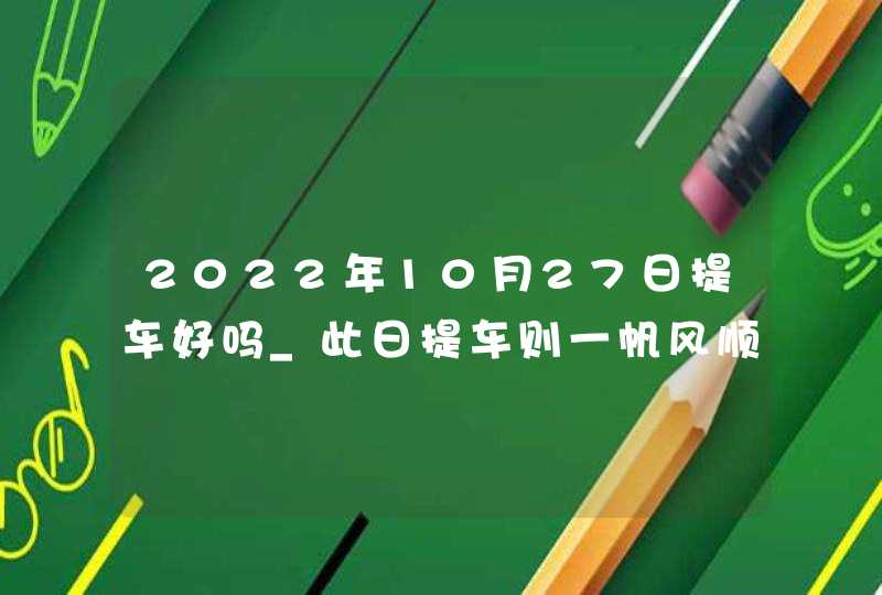 2022年10月27日提车好吗_此日提车则一帆风顺创大业