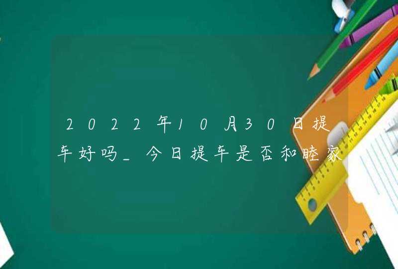 2022年10月30日提车好吗_今日提车是否和睦家庭福寿多