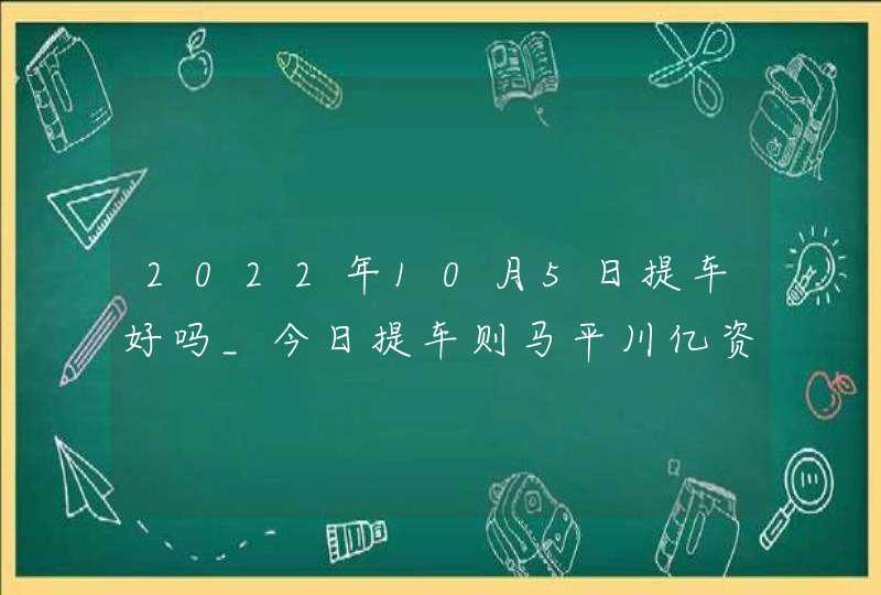 2022年10月5日提车好吗_今日提车则马平川亿资产