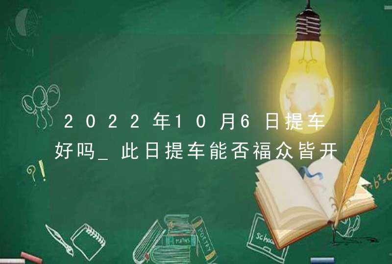 2022年10月6日提车好吗_此日提车能否福众皆开心