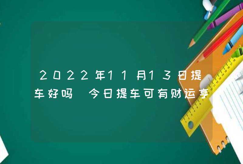 2022年11月13日提车好吗_今日提车可有财运亨通好前程