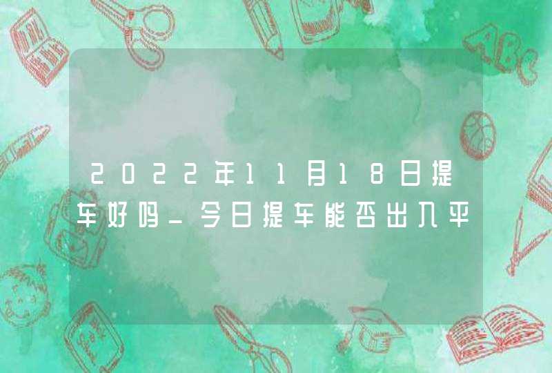 2022年11月18日提车好吗_今日提车能否出入平安事事成