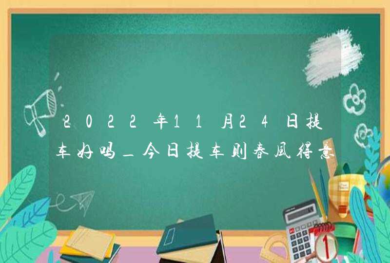 2022年11月24日提车好吗_今日提车则春风得意展鸿图