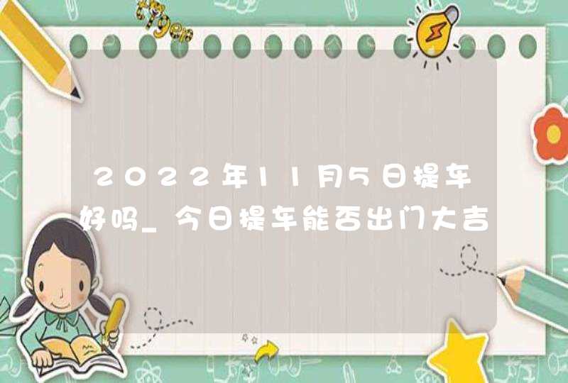 2022年11月5日提车好吗_今日提车能否出门大吉迎福到