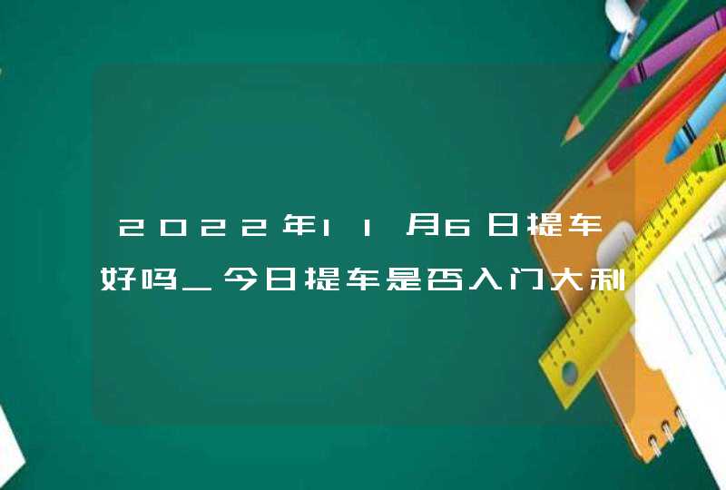 2022年11月6日提车好吗_今日提车是否入门大利接财来