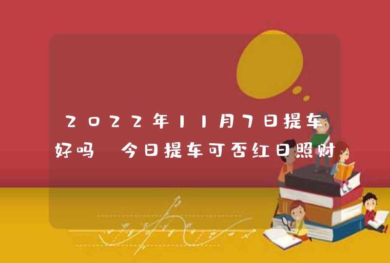 2022年11月7日提车好吗_今日提车可否红日照财财满门