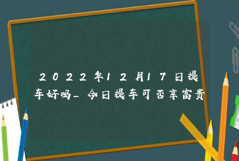 2022年12月17日提车好吗_今日提车可否享富贵红炉暖阁