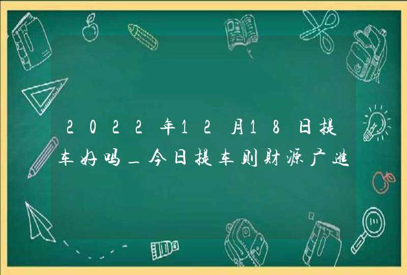 2022年12月18日提车好吗_今日提车则财源广进达八江