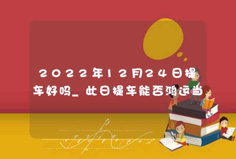 2022年12月24日提车好吗_此日提车能否鸿运当头不停息