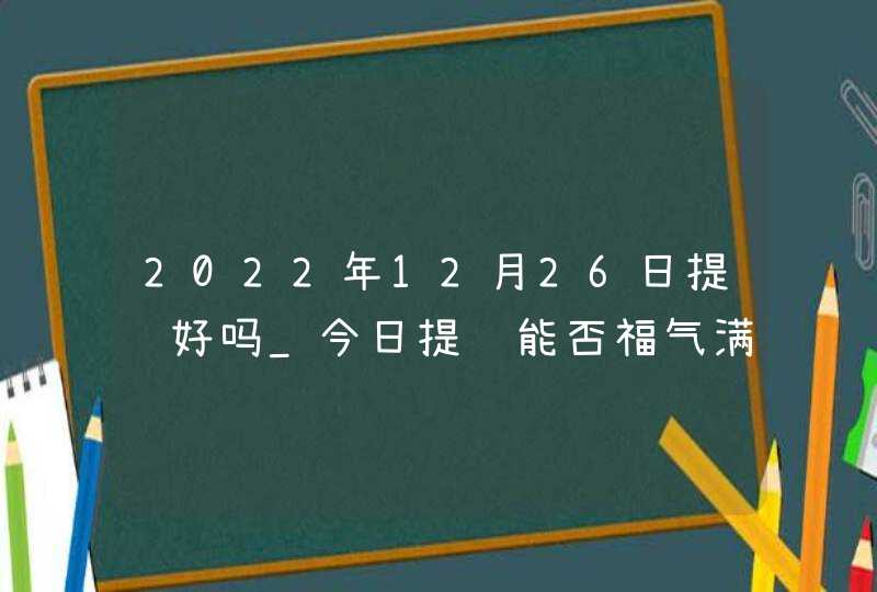 2022年12月26日提车好吗_今日提车能否福气满满好运亨通