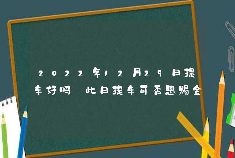 2022年12月29日提车好吗_此日提车可否恩赐金银聚宝盆